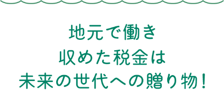 地元で働き収めた税金は未来の世代への贈り物！